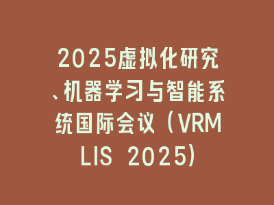 2025虚拟化研究、机器学习与智能系统国际会议（VRMLIS 2025）