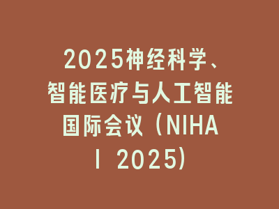 2025神经科学、智能医疗与人工智能国际会议（NIHAI 2025）