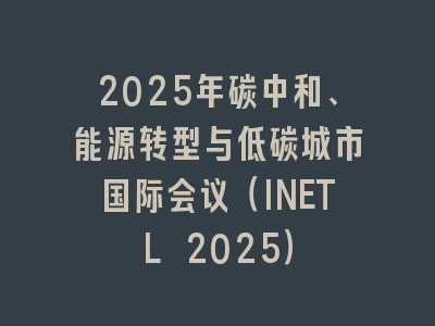2025年碳中和、能源转型与低碳城市国际会议（INETL 2025）