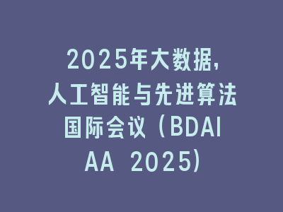 2025年大数据，人工智能与先进算法国际会议（BDAIAA 2025）