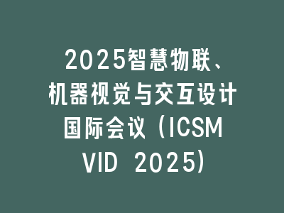2025智慧物联、机器视觉与交互设计国际会议（ICSMVID 2025）