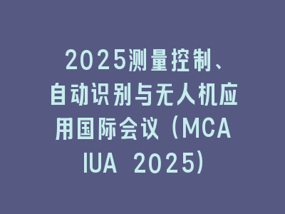 2025测量控制、自动识别与无人机应用国际会议（MCAIUA 2025）