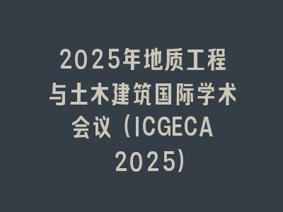2025年地质工程与土木建筑国际学术会议（ICGECA 2025）
