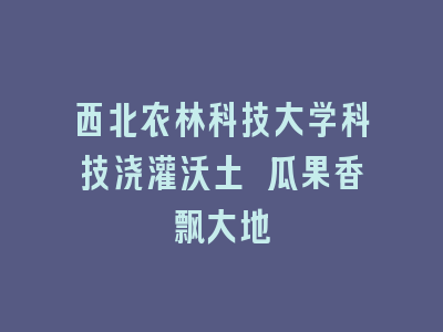 西北农林科技大学科技浇灌沃土 瓜果香飘大地