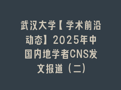 武汉大学【学术前沿动态】2025年中国内地学者CNS发文报道（二）