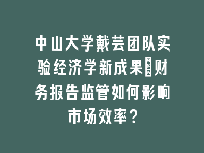 中山大学戴芸团队实验经济学新成果：财务报告监管如何影响市场效率？