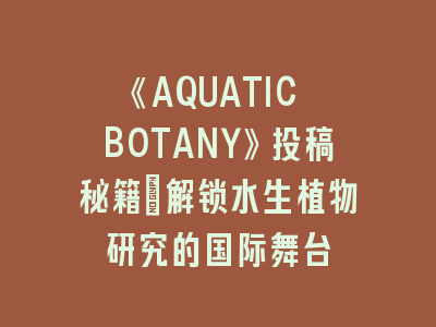 《AQUATIC BOTANY》投稿秘籍｜解锁水生植物研究的国际舞台