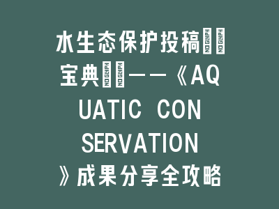水生态保护投稿\"宝典\"——《AQUATIC CONSERVATION》成果分享全攻略