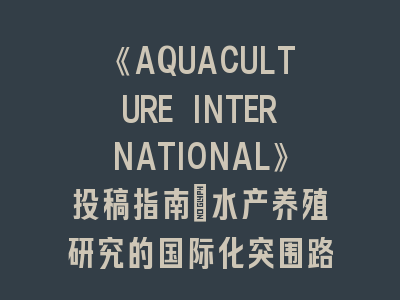 《AQUACULTURE INTERNATIONAL》投稿指南_水产养殖研究的国际化突围路径