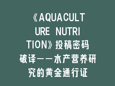 《AQUACULTURE NUTRITION》投稿密码破译——水产营养研究的黄金通行证