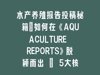 水产养殖报告投稿秘籍：如何在《AQUACULTURE REPORTS》脱颖而出 | 5大核心策略解析