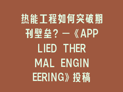 热能工程如何突破期刊壁垒？—《APPLIED THERMAL ENGINEERING》投稿实战指南