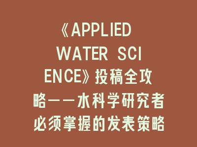 《APPLIED WATER SCIENCE》投稿全攻略——水科学研究者必须掌握的发表策略