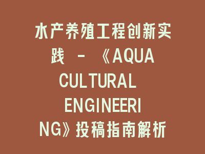 水产养殖工程创新实践 - 《AQUACULTURAL ENGINEERING》投稿指南解析