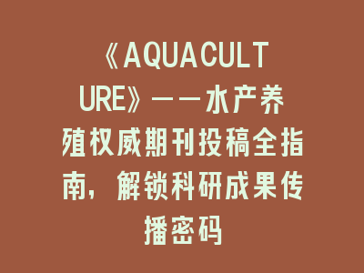 《AQUACULTURE》——水产养殖权威期刊投稿全指南，解锁科研成果传播密码