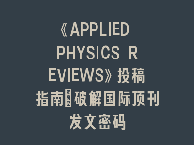 《APPLIED PHYSICS REVIEWS》投稿指南｜破解国际顶刊发文密码
