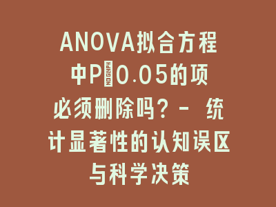 ANOVA拟合方程中P>0.05的项必须删除吗？- 统计显著性的认知误区与科学决策