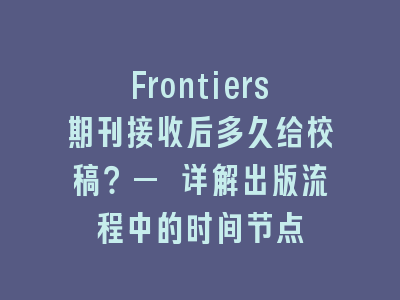 Frontiers期刊接收后多久给校稿？— 详解出版流程中的时间节点