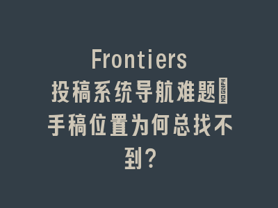 Frontiers投稿系统导航难题：手稿位置为何总找不到？