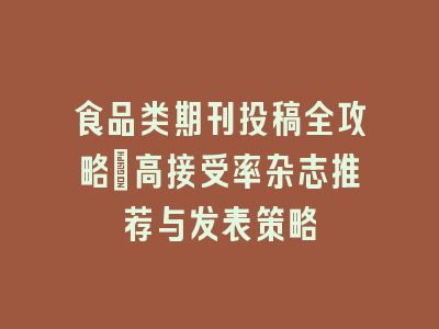 食品类期刊投稿全攻略：高接受率杂志推荐与发表策略