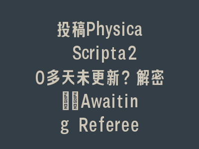 投稿Physica Scripta20多天未更新？解密\"Awaiting Referee Reports\"真相｜审稿延迟全解析