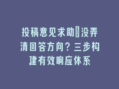 投稿意见求助_没弄清回答方向？三步构建有效响应体系