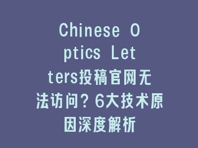 Chinese Optics Letters投稿官网无法访问？6大技术原因深度解析