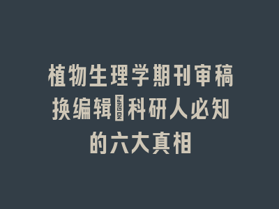 植物生理学期刊审稿换编辑_科研人必知的六大真相