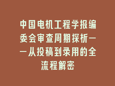 中国电机工程学报编委会审查周期探析——从投稿到录用的全流程解密