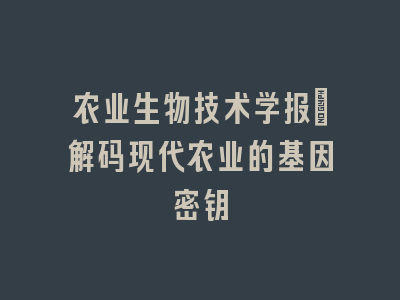 农业生物技术学报_解码现代农业的基因密钥