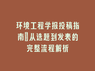 环境工程学报投稿指南：从选题到发表的完整流程解析