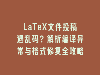 LaTeX文件投稿遇乱码？解析编译异常与格式修复全攻略