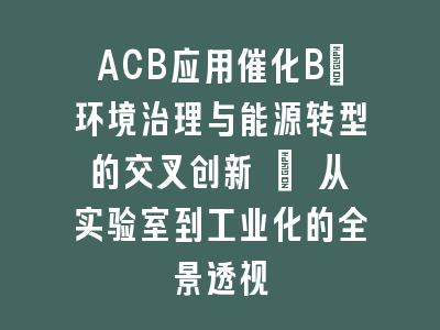 ACB应用催化B_环境治理与能源转型的交叉创新 | 从实验室到工业化的全景透视