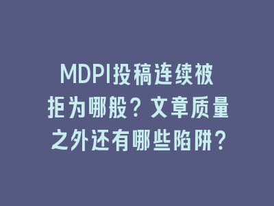 MDPI投稿连续被拒为哪般？文章质量之外还有哪些陷阱？