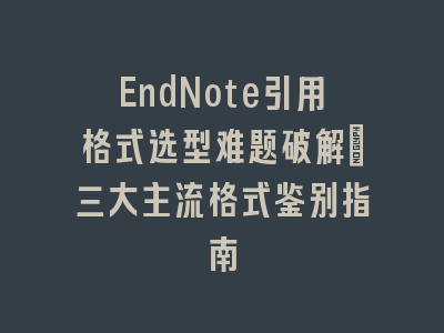 EndNote引用格式选型难题破解_三大主流格式鉴别指南