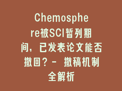 Chemosphere被SCI暂列期间，已发表论文能否撤回？- 撤稿机制全解析