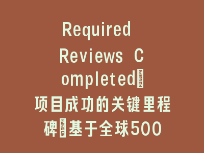 Required Reviews Completed：项目成功的关键里程碑_基于全球500强企业实践验证