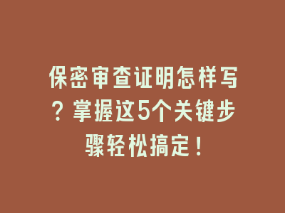 保密审查证明怎样写？掌握这5个关键步骤轻松搞定！