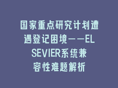 国家重点研究计划遭遇登记困境——ELSEVIER系统兼容性难题解析