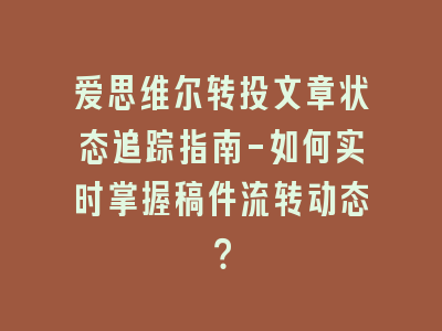 爱思维尔转投文章状态追踪指南-如何实时掌握稿件流转动态？
