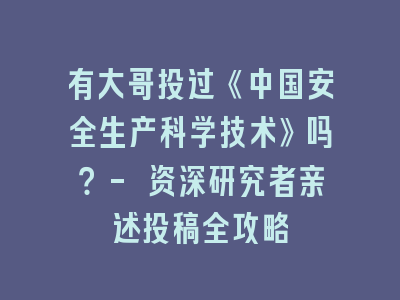 有大哥投过《中国安全生产科学技术》吗？- 资深研究者亲述投稿全攻略