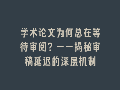 学术论文为何总在等待审阅？——揭秘审稿延迟的深层机制