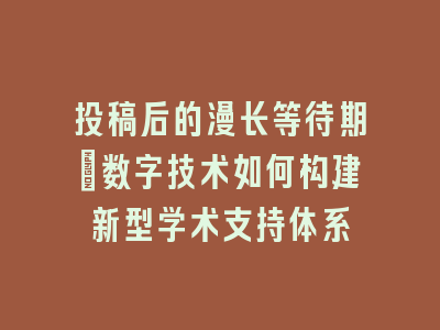 投稿后的漫长等待期：数字技术如何构建新型学术支持体系