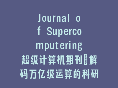 Journal of Supercomputering超级计算机期刊：解码万亿级运算的科研密码｜高性能计算前沿阵地