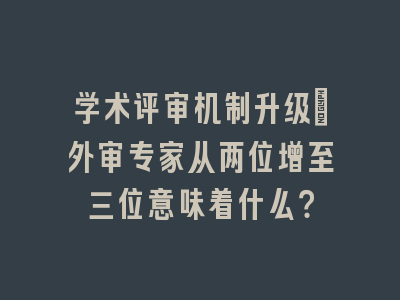 学术评审机制升级：外审专家从两位增至三位意味着什么？