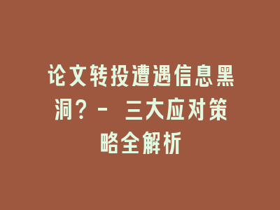 论文转投遭遇信息黑洞？- 三大应对策略全解析