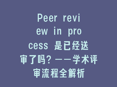 Peer review in process 是已经送审了吗？——学术评审流程全解析