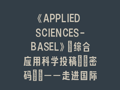 《APPLIED SCIENCES-BASEL》：综合应用科学投稿\"密码\"——走进国际期刊的学术版图