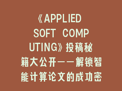 《APPLIED SOFT COMPUTING》投稿秘籍大公开——解锁智能计算论文的成功密码