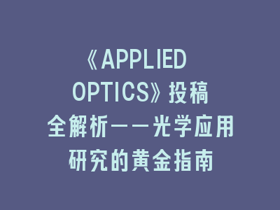 《APPLIED OPTICS》投稿全解析——光学应用研究的黄金指南